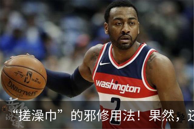 “搓澡巾”的邪修用法！果然，还是年轻人脑洞大，这谁能想出来？