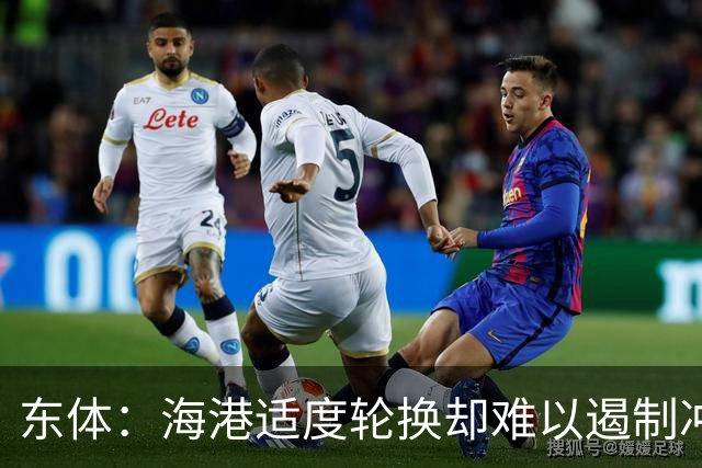 东体：海港适度轮换却难以遏制冲击流踢法，点球问题困扰一个赛季
