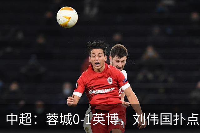中超：蓉城0-1英博，刘伟国扑点，马马杜破门制胜