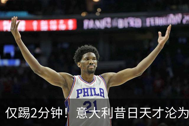 仅踢2分钟！意大利昔日天才沦为英超铁板凳 国米有意租他