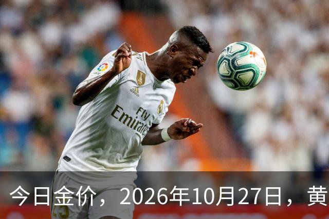今日金价，2026年10月27日，黄金最新售价，品牌金店价差拉大