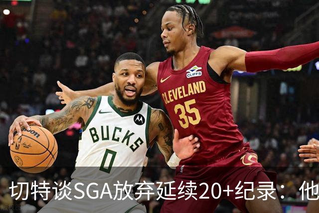 切特谈SGA放弃延续20+纪录：他比我境界高