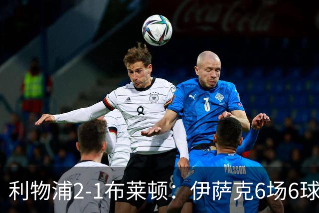 利物浦2-1布莱顿：伊萨克6场6球，维尔茨伤退引担忧