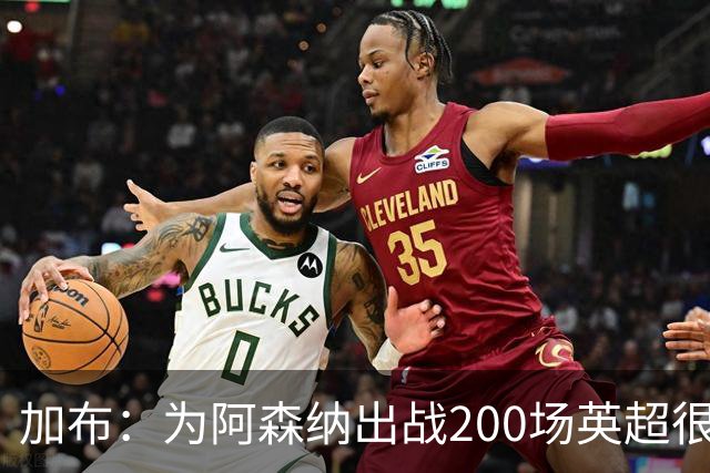加布：为阿森纳出战200场英超很自豪；最重要的是拿到3分