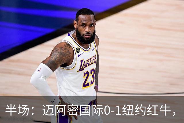 半场：迈阿密国际0-1纽约红牛，卡塞米罗自摆乌龙