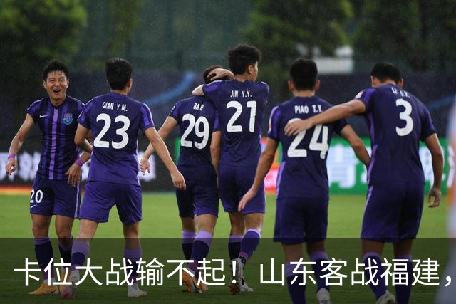 卡位大战输不起！山东客战福建，邱彪要拿出真本事，陈林坚斗旧主