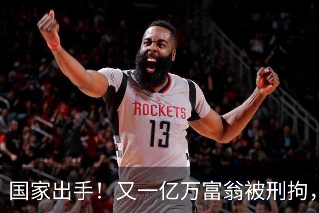 国家出手！又一亿万富翁被刑拘，恶行曝光惹众怒，早该迎来这一天