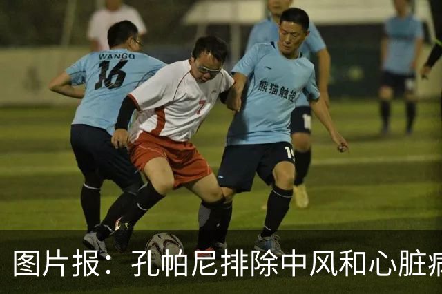 图片报：孔帕尼排除中风和心脏病发作的可能，目前在检查脑部
