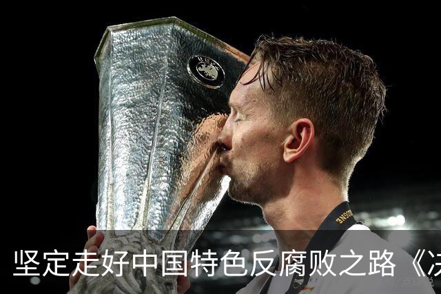 坚定走好中国特色反腐败之路《决定》作出部署