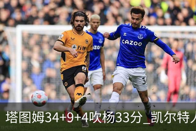 塔图姆34+9+4吹杨33分 凯尔特人主场擒老鹰
