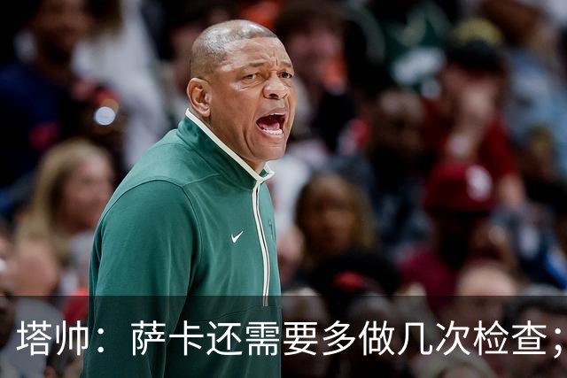 塔帅：萨卡还需要多做几次检查；道曼肯定会获得出场时间