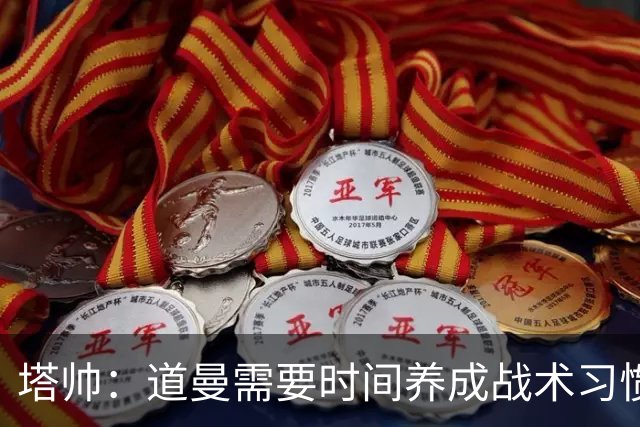 塔帅：道曼需要时间养成战术习惯，而习惯的培养必然需要过程