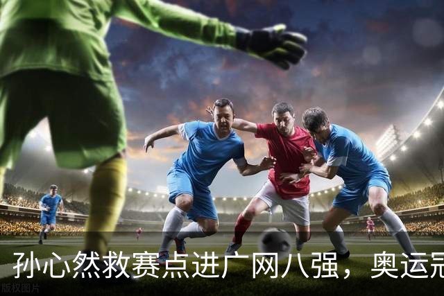 孙心然救赛点进广网八强，奥运冠军普伊格点出萨巴频繁崩盘原因