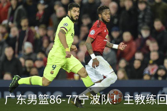 广东男篮86-77宁波队！主教练回应，胡明轩表态，将对阵上海男篮