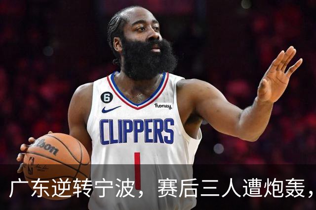 广东逆转宁波，赛后三人遭炮轰，还没打出最高进攻效率一人要担责