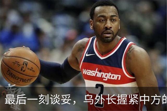 最后一刻谈妥，乌外长握紧中方的手，同日，泽连斯基做出重大让步