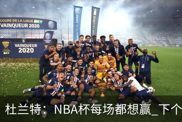 杜兰特：NBA杯每场都想赢 下个对手雷霆虽伤兵满营仍有冠军文化
