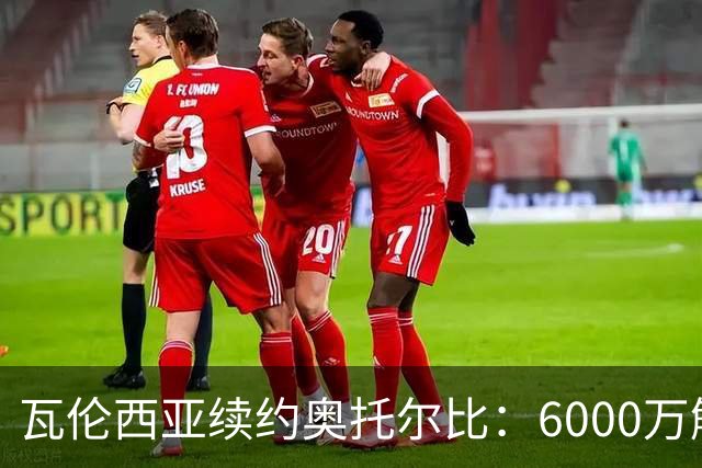 瓦伦西亚续约奥托尔比：6000万解约金让利物浦捡漏梦碎