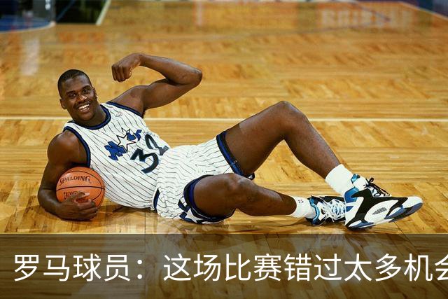 罗马球员：这场比赛错过太多机会 比赛场地也不理想
