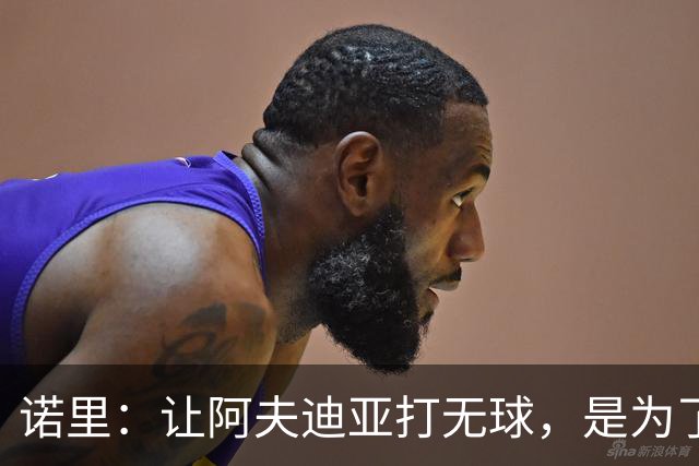 诺里：让阿夫迪亚打无球，是为了让他更高效冲击内线