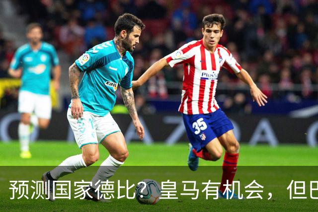 预测国家德比？皇马有机会，但巴萨3-1或4-1 古蒂：我认为皇马4-2