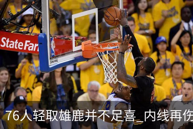 76人轻取雄鹿并不足喜 内线再伤一人大帝成光杆了？
